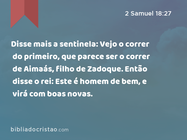 Disse mais a sentinela: Vejo o correr do primeiro, que parece ser o correr de Aimaás, filho de Zadoque. Então disse o rei: Este é homem de bem, e virá com boas novas. - 2 Samuel 18:27