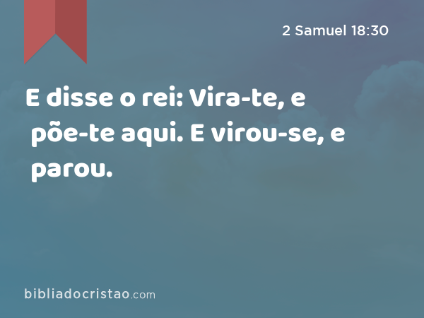 E disse o rei: Vira-te, e põe-te aqui. E virou-se, e parou. - 2 Samuel 18:30