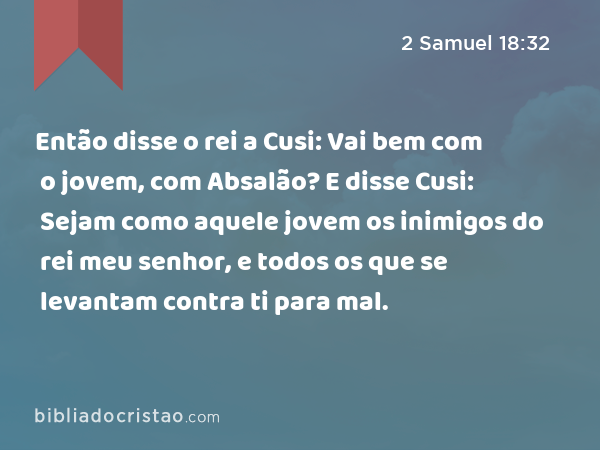 Então disse o rei a Cusi: Vai bem com o jovem, com Absalão? E disse Cusi: Sejam como aquele jovem os inimigos do rei meu senhor, e todos os que se levantam contra ti para mal. - 2 Samuel 18:32