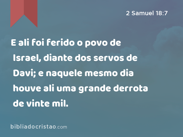 E ali foi ferido o povo de Israel, diante dos servos de Davi; e naquele mesmo dia houve ali uma grande derrota de vinte mil. - 2 Samuel 18:7