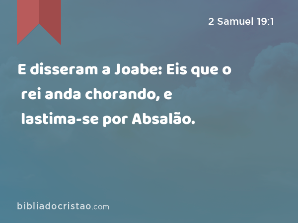 E disseram a Joabe: Eis que o rei anda chorando, e lastima-se por Absalão. - 2 Samuel 19:1