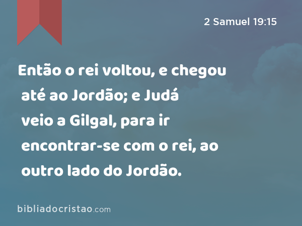 Então o rei voltou, e chegou até ao Jordão; e Judá veio a Gilgal, para ir encontrar-se com o rei, ao outro lado do Jordão. - 2 Samuel 19:15