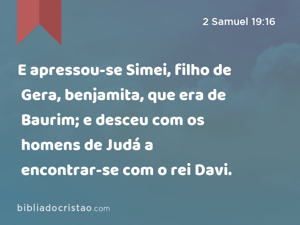 E apressou-se Simei, filho de Gera, benjamita, que era de Baurim; e desceu com os homens de Judá a encontrar-se com o rei Davi. - 2 Samuel 19:16
