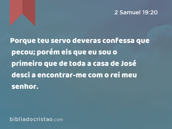 Porque teu servo deveras confessa que pecou; porém eis que eu sou o primeiro que de toda a casa de José desci a encontrar-me com o rei meu senhor. - 2 Samuel 19:20
