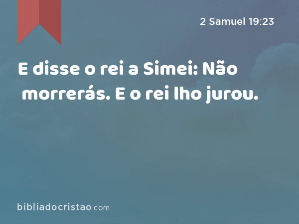 E disse o rei a Simei: Não morrerás. E o rei lho jurou. - 2 Samuel 19:23