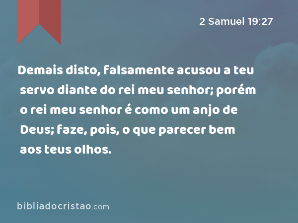 Demais disto, falsamente acusou a teu servo diante do rei meu senhor; porém o rei meu senhor é como um anjo de Deus; faze, pois, o que parecer bem aos teus olhos. - 2 Samuel 19:27