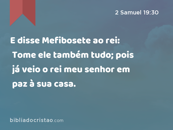 E disse Mefibosete ao rei: Tome ele também tudo; pois já veio o rei meu senhor em paz à sua casa. - 2 Samuel 19:30