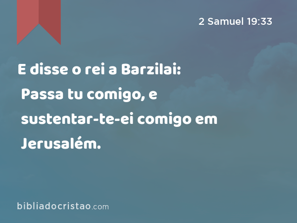 E disse o rei a Barzilai: Passa tu comigo, e sustentar-te-ei comigo em Jerusalém. - 2 Samuel 19:33