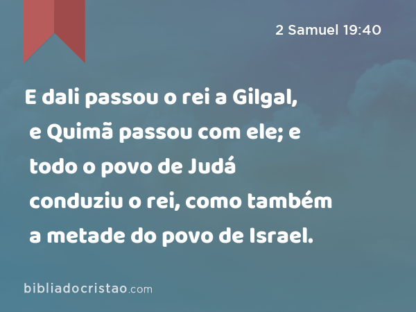 E dali passou o rei a Gilgal, e Quimã passou com ele; e todo o povo de Judá conduziu o rei, como também a metade do povo de Israel. - 2 Samuel 19:40