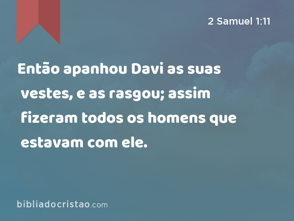 Então apanhou Davi as suas vestes, e as rasgou; assim fizeram todos os homens que estavam com ele. - 2 Samuel 1:11