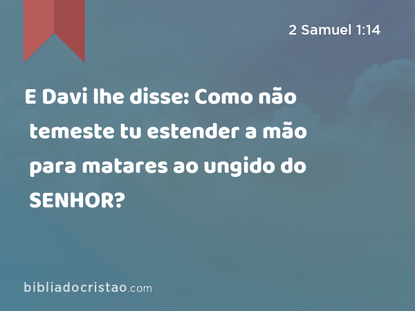 E Davi lhe disse: Como não temeste tu estender a mão para matares ao ungido do SENHOR? - 2 Samuel 1:14