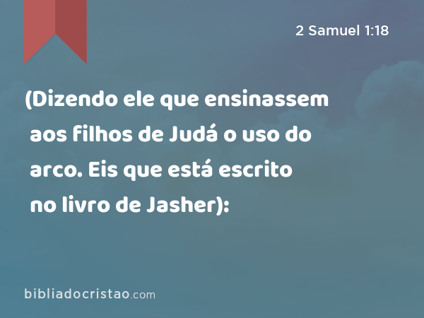 (Dizendo ele que ensinassem aos filhos de Judá o uso do arco. Eis que está escrito no livro de Jasher): - 2 Samuel 1:18