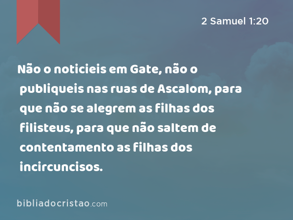 Não o noticieis em Gate, não o publiqueis nas ruas de Ascalom, para que não se alegrem as filhas dos filisteus, para que não saltem de contentamento as filhas dos incircuncisos. - 2 Samuel 1:20