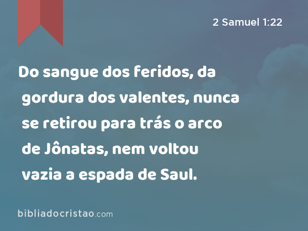 Do sangue dos feridos, da gordura dos valentes, nunca se retirou para trás o arco de Jônatas, nem voltou vazia a espada de Saul. - 2 Samuel 1:22