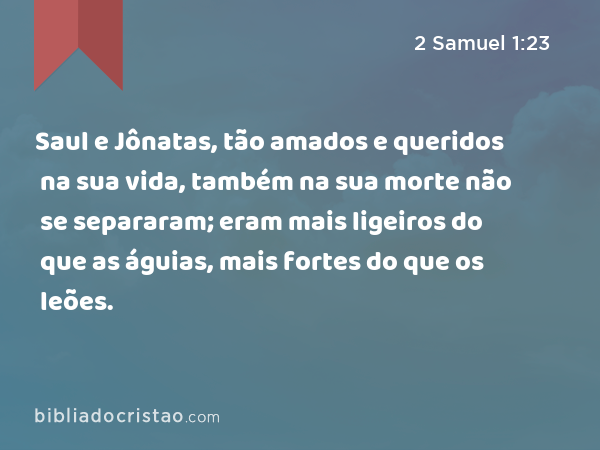 Saul e Jônatas, tão amados e queridos na sua vida, também na sua morte não se separaram; eram mais ligeiros do que as águias, mais fortes do que os leões. - 2 Samuel 1:23