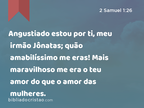 Angustiado estou por ti, meu irmão Jônatas; quão amabilíssimo me eras! Mais maravilhoso me era o teu amor do que o amor das mulheres. - 2 Samuel 1:26