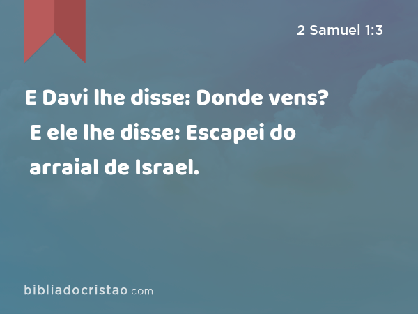 E Davi lhe disse: Donde vens? E ele lhe disse: Escapei do arraial de Israel. - 2 Samuel 1:3