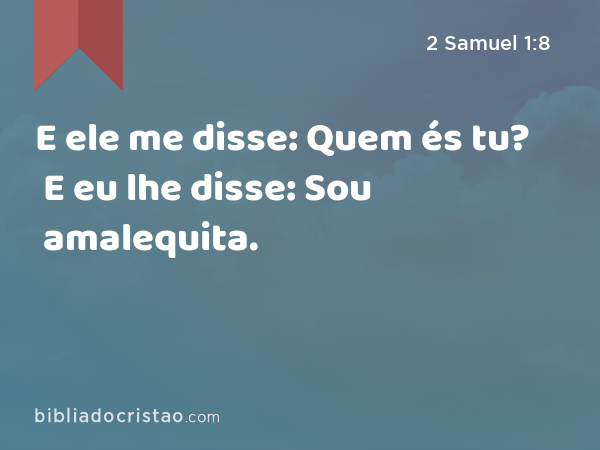 E ele me disse: Quem és tu? E eu lhe disse: Sou amalequita. - 2 Samuel 1:8