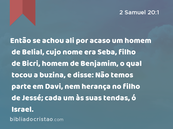 Então se achou ali por acaso um homem de Belial, cujo nome era Seba, filho de Bicri, homem de Benjamim, o qual tocou a buzina, e disse: Não temos parte em Davi, nem herança no filho de Jessé; cada um às suas tendas, ó Israel. - 2 Samuel 20:1