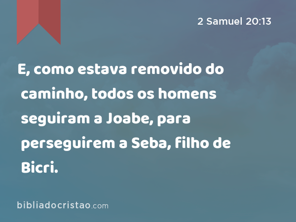 E, como estava removido do caminho, todos os homens seguiram a Joabe, para perseguirem a Seba, filho de Bicri. - 2 Samuel 20:13