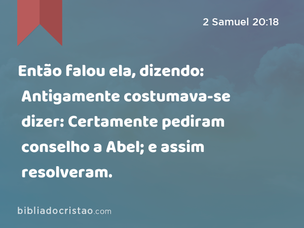 Então falou ela, dizendo: Antigamente costumava-se dizer: Certamente pediram conselho a Abel; e assim resolveram. - 2 Samuel 20:18