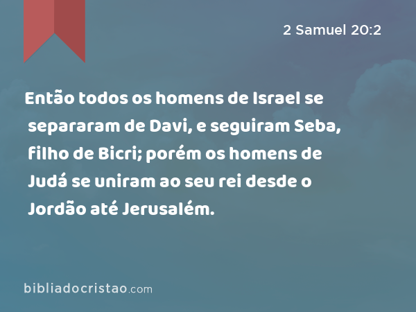 Então todos os homens de Israel se separaram de Davi, e seguiram Seba, filho de Bicri; porém os homens de Judá se uniram ao seu rei desde o Jordão até Jerusalém. - 2 Samuel 20:2