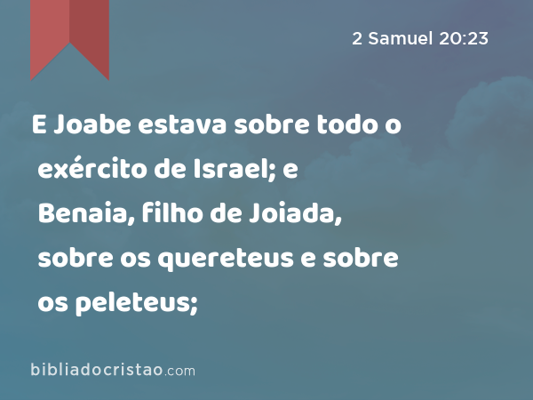 E Joabe estava sobre todo o exército de Israel; e Benaia, filho de Joiada, sobre os quereteus e sobre os peleteus; - 2 Samuel 20:23