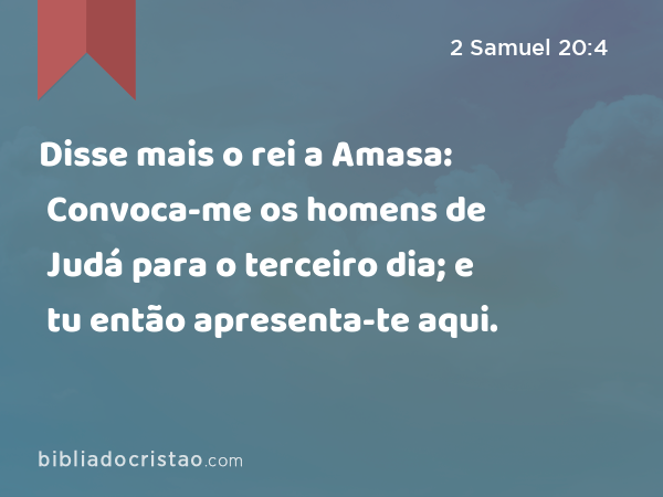 Disse mais o rei a Amasa: Convoca-me os homens de Judá para o terceiro dia; e tu então apresenta-te aqui. - 2 Samuel 20:4