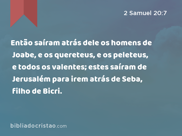 Então saíram atrás dele os homens de Joabe, e os quereteus, e os peleteus, e todos os valentes; estes saíram de Jerusalém para irem atrás de Seba, filho de Bicri. - 2 Samuel 20:7