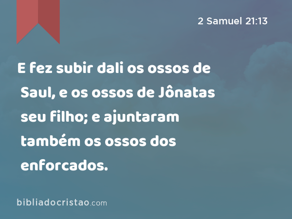 E fez subir dali os ossos de Saul, e os ossos de Jônatas seu filho; e ajuntaram também os ossos dos enforcados. - 2 Samuel 21:13