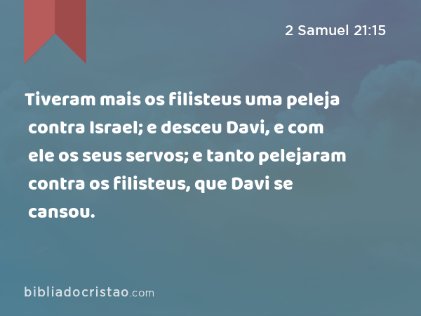 Tiveram mais os filisteus uma peleja contra Israel; e desceu Davi, e com ele os seus servos; e tanto pelejaram contra os filisteus, que Davi se cansou. - 2 Samuel 21:15