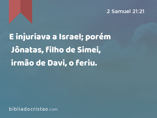 E injuriava a Israel; porém Jônatas, filho de Simei, irmão de Davi, o feriu. - 2 Samuel 21:21