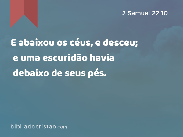 E abaixou os céus, e desceu; e uma escuridão havia debaixo de seus pés. - 2 Samuel 22:10