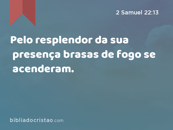 Pelo resplendor da sua presença brasas de fogo se acenderam. - 2 Samuel 22:13