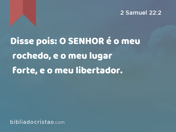 Disse pois: O SENHOR é o meu rochedo, e o meu lugar forte, e o meu libertador. - 2 Samuel 22:2