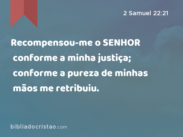 Recompensou-me o SENHOR conforme a minha justiça; conforme a pureza de minhas mãos me retribuiu. - 2 Samuel 22:21