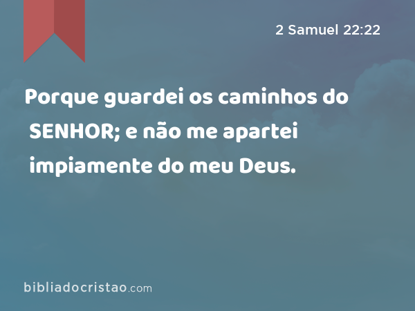 Porque guardei os caminhos do SENHOR; e não me apartei impiamente do meu Deus. - 2 Samuel 22:22