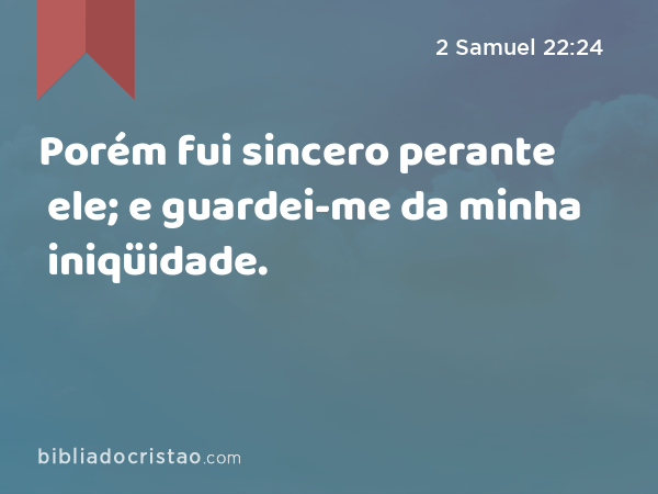 Porém fui sincero perante ele; e guardei-me da minha iniqüidade. - 2 Samuel 22:24