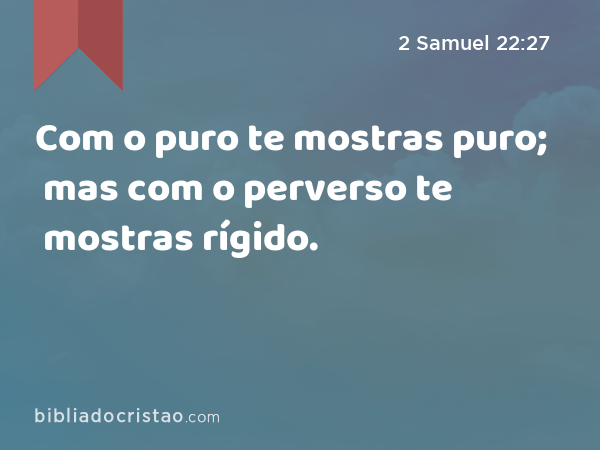 Com o puro te mostras puro; mas com o perverso te mostras rígido. - 2 Samuel 22:27