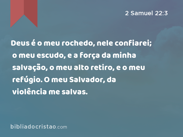 Deus é o meu rochedo, nele confiarei; o meu escudo, e a força da minha salvação, o meu alto retiro, e o meu refúgio. O meu Salvador, da violência me salvas. - 2 Samuel 22:3