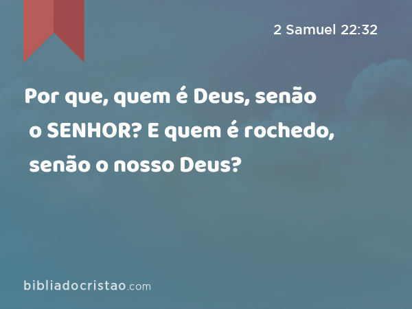 Por que, quem é Deus, senão o SENHOR? E quem é rochedo, senão o nosso Deus? - 2 Samuel 22:32