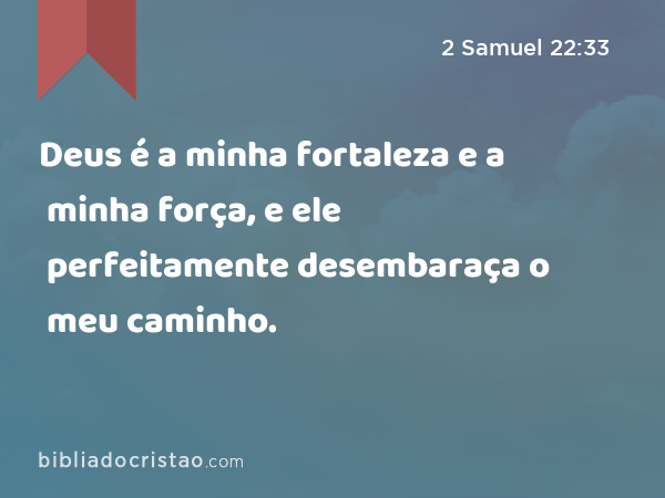 Deus é a minha fortaleza e a minha força, e ele perfeitamente desembaraça o meu caminho. - 2 Samuel 22:33