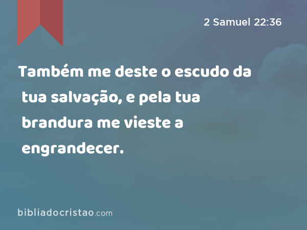 Também me deste o escudo da tua salvação, e pela tua brandura me vieste a engrandecer. - 2 Samuel 22:36