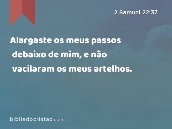 Alargaste os meus passos debaixo de mim, e não vacilaram os meus artelhos. - 2 Samuel 22:37