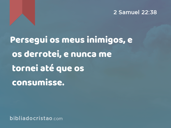 Persegui os meus inimigos, e os derrotei, e nunca me tornei até que os consumisse. - 2 Samuel 22:38