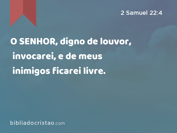 O SENHOR, digno de louvor, invocarei, e de meus inimigos ficarei livre. - 2 Samuel 22:4