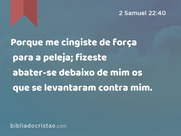 Porque me cingiste de força para a peleja; fizeste abater-se debaixo de mim os que se levantaram contra mim. - 2 Samuel 22:40