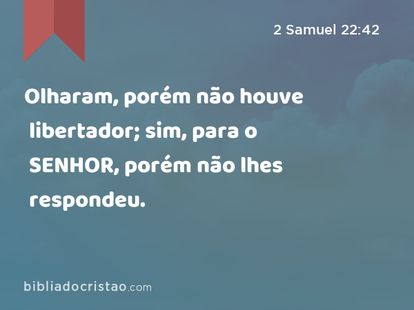 Olharam, porém não houve libertador; sim, para o SENHOR, porém não lhes respondeu. - 2 Samuel 22:42