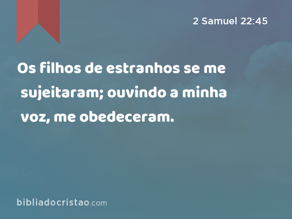 Os filhos de estranhos se me sujeitaram; ouvindo a minha voz, me obedeceram. - 2 Samuel 22:45