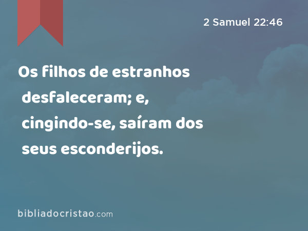 Os filhos de estranhos desfaleceram; e, cingindo-se, saíram dos seus esconderijos. - 2 Samuel 22:46